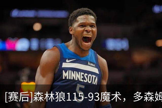 [赛后]森林狼115-93魔术，多森姆14分6板9助，卡特20分9板2冒